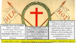 «Εμπρός τέκνα της πατρίδας»
αρχίζει η περίφημη
Μασσαλιώτιδα, εθνικός ύμνος
για τους Γάλλους πολίτες.
«Ελευθερία ή θάνατος» ήταν το
σύνθημα των επαναστατημένων
Ελλήνων.
Ο πατριωτισμός στους
αγώνες αυτούς προβάλλεται
ως θυσία και ηρωϊσμός για
την κατάκτηση της
πολυπόθητης ελευθερίας και
ανεξαρτησίας.
Σήμερα, σε πολλά κράτη οι λαοί
αγωνίζονται ακόμα για την
ελευθερία της πατρίδας τους. Στα
περισσότερα όμως σύγχρονα
δημοκρατικά κράτη, όπως η
Ελλάδα, η εθνική ανεξαρτησία
είναι κατοχυρωμένη, η ζωή, η
ελευθερία και η ισότητα
προστατεύονται.
Τι μορφή πρέπει να έχει ο πατριωτισμός σήμερα για τους πολίτες των σύγχρονων δημοκρατικών κρατών;
 