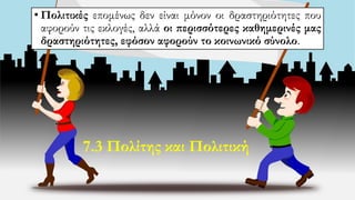 • Πολιτικές επομένως δεν είναι μόνον οι δραστηριότητες που
αφορούν τις εκλογές, αλλά οι περισσότερες καθημερινές μας
δραστηριότητες, εφόσον αφορούν το κοινωνικό σύνολο.
7.3 Πολίτης και Πολιτική
 