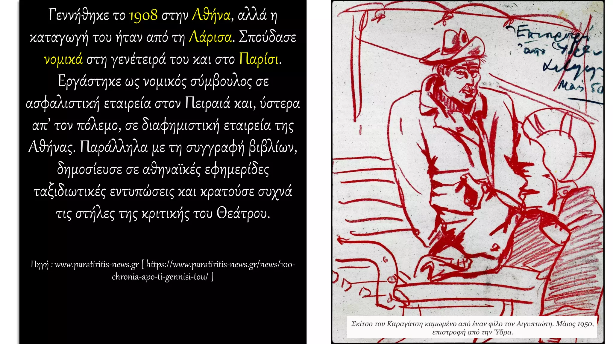 Γεννήθηκε το 1908 στην Αθήνα, αλλά η
καταγωγή του ήταν από τη Λάρισα. Σπούδασε
νομικά στη γενέτειρά του και στο Παρίσι.
Εργάστηκε ως νομικός σύμβουλος σε
ασφαλιστική εταιρεία στον Πειραιά και, ύστερα
απ’ τον πόλεμο, σε διαφημιστική εταιρεία της
Αθήνας. Παράλληλα με τη συγγραφή βιβλίων,
δημοσίευσε σε αθηναϊκές εφημερίδες
ταξιδιωτικές εντυπώσεις και κρατούσε συχνά
τις στήλες της κριτικής του Θεάτρου.
Πηγή : www.paratiritis-news.gr [ https://www.paratiritis-news.gr/news/100-
chronia-apo-ti-gennisi-tou/ ]
 