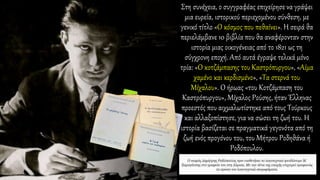 Στη συνέχεια, ο συγγραφέας επιχείρησε να γράψει
μια ευρεία, ιστορικού περιεχομένου σύνθεση, με
γενικό τίτλο «Ο κόσμος που πεθαίνει». Η σειρά θα
περιελάμβανε 10 βιβλία που θα αναφέρονταν στην
ιστορία μιας οικογένειας από το 1821 ως τη
σύγχρονη εποχή. Από αυτά έγραψε τελικά μόνο
τρία: «Ο κοτζάμπασης του Καστρόπυργου», «Αίμα
χαμένο και κερδισμένο», «Τα στερνά του
Μίχαλου». Ο ήρωας «του Κοτζάμπαση του
Καστρόπυργου», Μίχαλος Ρούσης, ήταν Έλληνας
προεστός που αιχμαλωτίστηκε από τους Τούρκους
και αλλαξοπίστησε, για να σώσει τη ζωή του. Η
ιστορία βασίζεται σε πραγματικά γεγονότα από τη
ζωή ενός προγόνου του, του Μήτρου Ροδηθάνα ή
Ροδόπουλου.
Πηγή : www.paratiritis-news.gr [ https://www.paratiritis-news.gr/news/100-
chronia-apo-ti-gennisi-tou/ ]
 