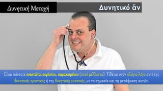 Δυνητική Μετοχή
Είναι πάντοτε ενεστώτα, αορίστου, παρακειμένου (ποτέ μέλλοντα). Τίθεται στον πλάγιο λόγο αντί της
δυνητικής οριστικής ή της δυνητικής ευκτικής, με τη σημασία και τη μετάφραση αυτών.
 