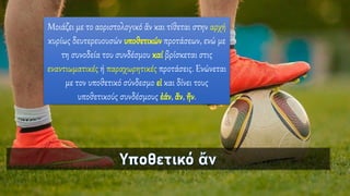 Μοιάζει με το αοριστολογικό ἄν και τίθεται στην αρχή
κυρίως δευτερευουσών υποθετικών προτάσεων, ενώ με
τη συνοδεία του συνδέσμου καί βρίσκεται στις
εναντιωματικές ή παραχωρητικές προτάσεις. Ενώνεται
με τον υποθετικό σύνδεσμο εἰ και δίνει τους
υποθετικούς συνδέσμους ἐάν, ἄν, ἤν.
 