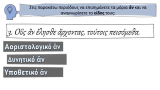 3. Οὓς ἂν ἕλησθε ἄρχοντας, τούτοις πεισόμεθα.
Στις παρακάτω περιόδους να επισημάνετε τα μόρια ἂν και να
αναγνωρίσετε το είδος τους:
 