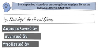 7. Ποῦ δῆτ’ ἄν εἶεν οἱ ξένοι;
Στις παρακάτω περιόδους να επισημάνετε τα μόρια ἂν και να
αναγνωρίσετε το είδος τους:
 