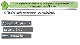 8. Ἄν βούλησθε ταῦτα ποιεῖν, σωτηρία ἔσται.
Στις παρακάτω περιόδους να επισημάνετε τα μόρια ἂν και να
αναγνωρίσετε το είδος τους:
 