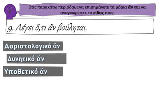 9. Λέγει ὅ,τι ἄν βούληται.
Στις παρακάτω περιόδους να επισημάνετε τα μόρια ἂν και να
αναγνωρίσετε το είδος τους:
 