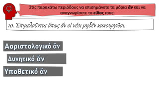 10. Ἐπιμελοῦνται ὅπως ἄν οἱ νέοι μηδέν κακουργῶσι.
Στις παρακάτω περιόδους να επισημάνετε τα μόρια ἂν και να
αναγνωρίσετε το είδος τους:
 