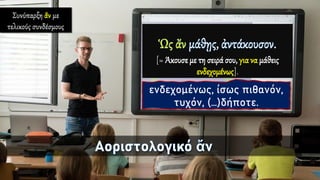 [= Άκουσε με τη σειρά σου, για να μάθεις
ενδεχομένως].
Συνύπαρξη ἄν με
τελικούς συνδέσμους
ενδεχομένως, ίσως πιθανόν,
τυχόν, (…)δήποτε.
 
