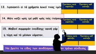 13. Ἀγανακτῶ εἰ τά χρήματα λυπεῖ τινας ὑμῶν.
14. Μήτε παῖζε πρός ἐμέ μηδέ πρός τούς ἑταίρους.
15. Μηδενί συμφοράν ὀνειδίσῃς· κοινή γάρ
ἡ τύχη καί τό μέλλον ἀόρατον.
 