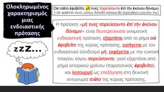 Η πρόταση «μή τινες πορεύσοιντο ἐπί τήν ἐκείνου
δύναμιν» είναι δευτερεύουσα ονοματική
ενδοιαστική πρόταση, εξαρτάται από το ρήμα οὐ
ἐφοβεῖτο της κύριας πρότασης, εισάγεται με τον
ενδοιαστικό σύνδεσμο μή, εκφέρεται με την ευκτική
πλαγίου λόγου πορεύσοιντο, γιατί εξαρτάται από
ρήμα ιστορικού χρόνου (παρατατικός ἐφοβεῖτο),
και λειτουργεί ως επεξήγηση στη δεικτική
αντωνυμία τοῦτο της κύριας πρότασης.
Οὐ τοῦτο ἐφοβεῖτο, μή τινες πορεύσοιντο ἐπί τήν ἐκείνου δύναμιν.
[=Δε φοβόταν αυτό, μήπως δηλαδή κάποιοι θα πορευθούν εναντίον του]
 