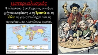 Η πολιτική αυτή της Γερμανίας την έφερε
γρήγορα αντιμέτωπη με τη Βρετανία και τη
Γαλλία, τις χώρες που έλεγχαν τότε τις
περισσότερες και πλουσιότερες αποικίες.
 