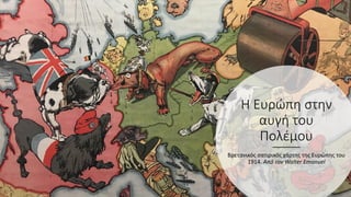 Η Ευρώπη στην
αυγή του
Πολέμου
Βρετανικός σατιρικός χάρτης της Ευρώπης του
1914. Από τον Walter Emanuel
 