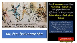 Στις 28 Ιουνίου 1914, ο αρχιδούκας
Φραγκίσκος – Φερδινάνδος,
διάδοχος του θρόνου των
Αψβούργων της Αυστροουγγαρίας,
δολοφονήθηκε στο Σαράγιεβο της
Βοσνίας.
Δολοφόνος του ήταν ο Γαβριήλ Πρίντσιπ,
Σερβο-βόσνιος φοιτητής και μέλος της
«Μαύρης Χειρός», μιας μυστικής οργάνωσης
συνδεδεμένης με το γιουγκοσλαβικό
εθνικιστικό κίνημα.
Έργο Μίμη Αντωνιάδη, Συλλογή Ε.Σ. –Μ.
 