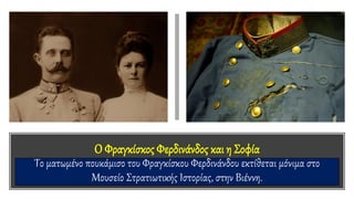 Ο Φραγκίσκος Φερδινάνδος και η Σοφία
Το ματωμένο πουκάμισο του Φραγκίσκου Φερδινάνδου εκτίθεται μόνιμα στο
Μουσείο Στρατιωτικής Ιστορίας, στην Βιέννη.
 