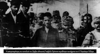 Η εκπυρσοκρότηση του πιστολιού του Σέρβου εθνικιστή Γκαβρίλο Πρίντσιππυροδότησεταυτόχρονατον Α’ ΠαγκόσμιοΠόλεμο.
 