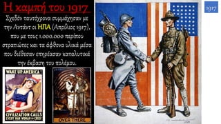 Σχεδόν ταυτόχρονα συμμάχησαν με
την Αντάντ οι ΗΠΑ (Απρίλιος 1917),
που με τους 1.000.000 περίπου
στρατιώτες και τα άφθονα υλικά μέσα
που διέθεσαν επηρέασαν καταλυτικά
την έκβαση του πολέμου.
1917
 