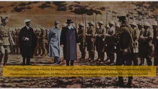 Ο Ελευθέριος Βενιζέλος, και ο Παύλος Κουντουριώτης μαζί με τον Γάλλο στρατηγό, επιθεωρούν ελληνικό στρατιωτικό τμήμα στο
πλαίσιο των συμμαχικών δυνάμεων, στο Μέτωπο της Μακεδονίας το καλοκαίρι του 1918 (Αθήνα, Εθνικό Ιστορικό Μουσείο).
 