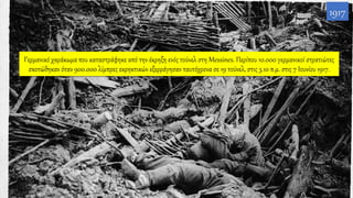 Γερμανικό χαράκωμα που καταστράφηκε από την έκρηξη ενός τούνελ στη Messines. Περίπου 10.000 γερμανικοί στρατιώτες
σκοτώθηκαν όταν 900.000 λίμπρες εκρηκτικών εξερράγησαν ταυτόχρονα σε 19 τούνελ, στις 3.10 π.μ. στις 7 Ιουνίου 1917.
1917
 