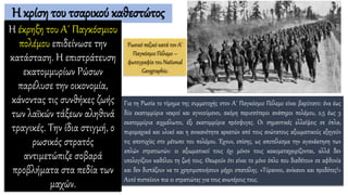 Η κρίση του τσαρικού καθεστώτος
Η έκρηξη του Α΄ Παγκόσμιου
πολέμου επιδείνωσε την
κατάσταση. Η επιστράτευση
εκατομμυρίων Ρώσων
παρέλυσε την οικονομία,
κάνοντας τις συνθήκες ζωής
των λαϊκών τάξεων αληθινά
τραγικές. Την ίδια στιγμή, ο
ρωσικός στρατός
αντιμετώπιζε σοβαρά
προβλήματα στα πεδία των
μαχών.
Ρωσικό πεζικό κατά τον Α΄
Παγκόσμιο Πόλεμο –
φωτογραφία του National
Geographic.
Για τη Ρωσία το τίμημα της συμμετοχής στον Α΄ Παγκόσμιο Πόλεμο είναι βαρύτατο: ένα έως
δύο εκατομμύρια νεκροί και αγνοούμενοι, ακόμη περισσότεροι ανάπηροι πολέμου, 2,5 έως 3
εκατομμύρια αιχμάλωτοι, έξι εκατομμύρια πρόσφυγες. Οι σημαντικές ελλείψεις σε όπλα,
πυρομαχικά και υλικό και η ανικανότητα αρκετών από τους ανώτατους αξιωματικούς εξηγούν
τις αποτυχίες στο μέτωπο του πολέμου. Έχουν, επίσης, ως αποτέλεσμα την αγανάκτηση των
απλών στρατιωτών: οι αξιωματικοί τους όχι μόνον τους κακομεταχειρίζονται, αλλά δεν
υπολογίζουν καθόλου τη ζωή τους. Θεωρούν ότι είναι το μόνο όπλο που διαθέτουν σε αφθονία
και δεν διστάζουν να το χρησιμοποιήσουν μέχρι σπατάλης. «Τύραννοι, ανίκανοι και προδότες!»
Αυτό πιστεύουν πια οι στρατιώτες για τους ανωτέρους τους.
 