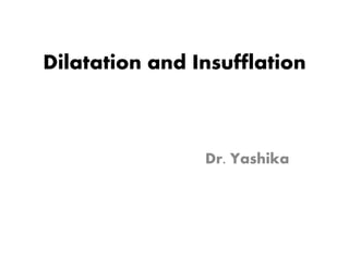 Dilatation and Insufflation
Dr. Yashika
 