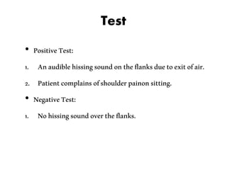 Test
• PositiveTest:
1. Anaudiblehissingsoundontheflanksduetoexitofair.
2. Patientcomplainsofshoulderpainonsitting.
• NegativeTest:
1. Nohissingsoundovertheflanks.