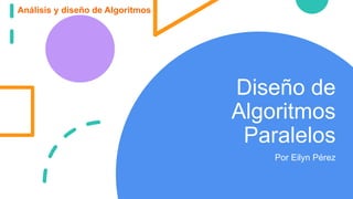 Diseño de
Algoritmos
Paralelos
Por Eilyn Pérez
Análisis y diseño de Algoritmos
 