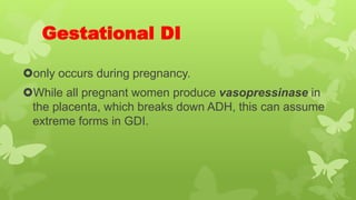 Gestational DI
only occurs during pregnancy.
While all pregnant women produce vasopressinase in
the placenta, which breaks down ADH, this can assume
extreme forms in GDI.
 