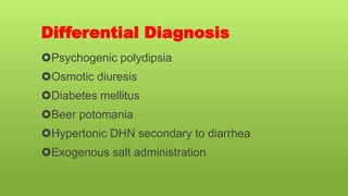 Differential Diagnosis
Psychogenic polydipsia
Osmotic diuresis
Diabetes mellitus
Beer potomania
Hypertonic DHN secondary to diarrhea
Exogenous salt administration
 