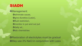 SIADH
Management:
eliminate cause,
give diuretics (Lasix),
fluid restriction,
monitor in put and out put
daily wt.,
lab chemistries
Restoration of electrolytes must be gradual
May use 3% NaCl in conjunction with Lasix
 