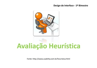 Design de Interface - 1º Bimestre




Avaliação Heurística
   Fonte: http://www.usability.com.br/heuristica.html
 