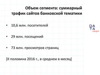 D
insight
AT
A
Объем сегмента: суммарный
трафик сайтов банковской тематики
• 10,6 млн. посетителей
• 29 млн. посещений
• 73 млн. просмотров страниц
[II половина 2016 г., в среднем в месяц]
 