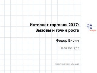 D
insight
AT
A
Интернет-торговля 2017:
Вызовы и точки роста
Федор Вирин
Data Insight
ПрактикаDays 25 мая
 
