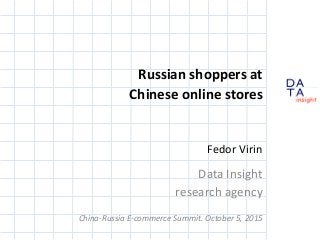 D
insight
AT
A
Russian shoppers at
Chinese online stores
Fedor Virin
Data Insight
research agency
China-Russia E-commerce Summit. October 5, 2015
 
