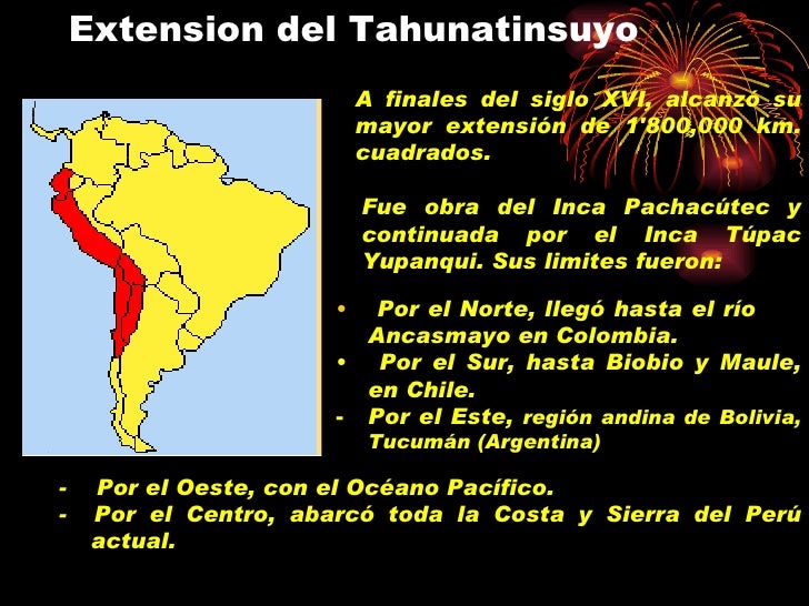 Extension del Tahunatinsuyo A finales del siglo XVI, alcanzÃ³ su mayor extensiÃ³n de 1'800,000 km. cuadrados. Fue obra del I...
