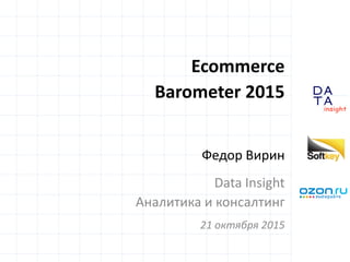 D
insight
AT
A
Ecommerce
Barometer 2015
Федор Вирин
Data Insight
Аналитика и консалтинг
21 октября 2015
 