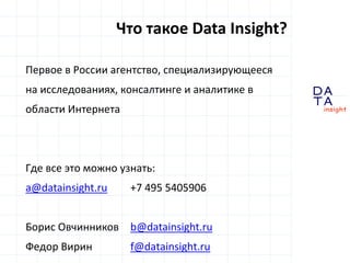 D
insight
AT
A
Первое в России агентство, специализирующееся
на исследованиях, консалтинге и аналитике в
области Интернета
Где все это можно узнать:
a@datainsight.ru +7 495 5405906
Борис Овчинников b@datainsight.ru
Федор Вирин f@datainsight.ru
Что такое Data Insight?
 