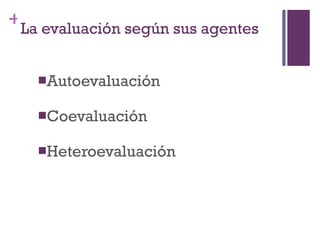 Autoevaluaci ón Coevaluaci ón Heteroevaluaci ón La evaluación según sus agentes 