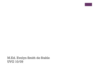 M.Ed. Evelyn Smith de Stahle UVG 10/09 