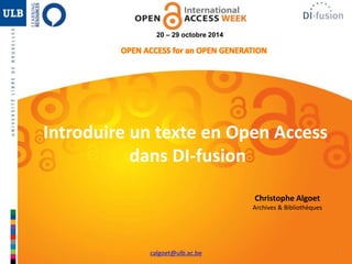1
20 – 29 octobre 2014
Introduire un texte en Open Access
dans DI-fusion
Christophe Algoet
Archives & Bibliothèques
calgoet@ulb.ac.be
 