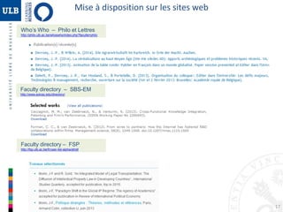 Mise à disposition sur les sites web 
17 
Who’s Who – Philo et Lettres 
http://philo.ulb.ac.be/whoswho/index.php?faculte=philo 
Faculty directory – SBS-EM 
http://www.solvay.edu/directory/ 
Faculty directory – FSP 
http://fsp.ulb.ac.be/fr/user-list-alpha/all/all 
 