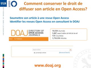Comment conserver le droit de 
diffuser son article en Open Access? 
Soumettre son article à une revue Open Access 
Identifier les revues Open Access en consultant le DOAJ 
www.doaj.org 
 