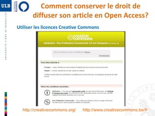 Comment conserver le droit de 
diffuser son article en Open Access? 
Utiliser les licences Creative Commons 
http://creativecommons.org/ http://www.creativecommons.be/fr 
 