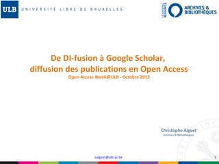 De DI-fusion à Google Scholar,
diffusion des publications en Open Access
Open Access Week@ULB - Octobre 2013

Christophe Algoet
Archives & Bibliothèques

calgoet@ulb.ac.be

1

 