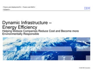 Dynamic Infrastructure –  Energy Efficiency Helping Midsize Companies Reduce Cost and Become more Environmentally Responsible <%savo.user.displayname%>, <%savo.user.title%> <%Date%> 