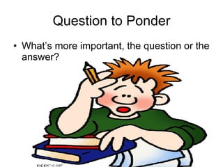 Question to Ponder What’s more important, the question or the answer? 