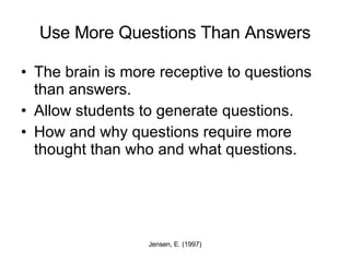 Use More Questions Than Answers The brain is more receptive to questions than answers.  Allow students to generate questions. How and why questions require more thought than who and what questions.  