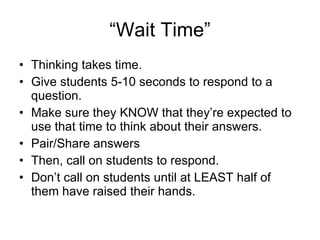 “Wait Time” Thinking takes time. Give students 5-10 seconds to respond to a question.  Make sure they KNOW that they’re expected to use that time to think about their answers. Pair/Share answers Then, call on students to respond. Don’t call on students until at LEAST half of them have raised their hands. 