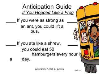 Anticipation Guide  If You Hopped Like a Frog ____ If you were as strong as an ant, you could lift a      bus. ____ If you ate like a shrew,  you could eat 50        hamburgers every hour in a    day. ____ ____ 