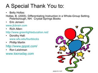 A Special Thank You to: Betty Hollas: Hollas, B. (2005). Differentiating Instruction in a Whole-Group Setting. Peterborough, NH:  Crystal Springs Books Eric Jensen: www.jlcbrain.com Rich Allen: http://www.greenlighteducation.net/ Dorothy Hall: www.wfu.edu/fourblocks Phillip Martin http:// www.pppst.com / Ron Leishman www.toonaday.com 