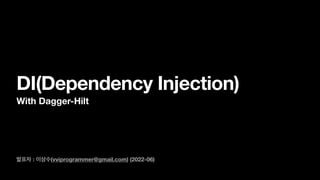 발표자 : 이상수(vviprogrammer@gmail.com) (2022-06)
DI(Dependency Injection)
With Dagger-Hilt
 